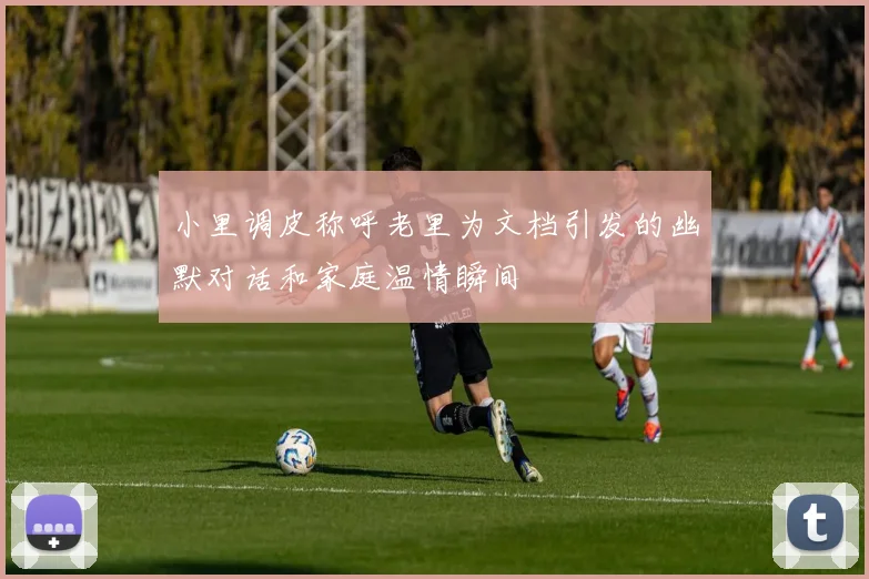 小里调皮称呼老里为文档引发的幽默对话和家庭温情瞬间