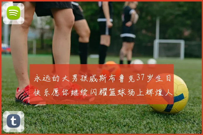 永远的大男孩威斯布鲁克37岁生日快乐愿你继续闪耀篮球场上辉煌人生