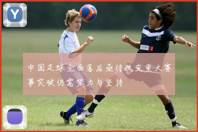 中国足球全面落后亟待改变重大赛事突破仍需努力与坚持