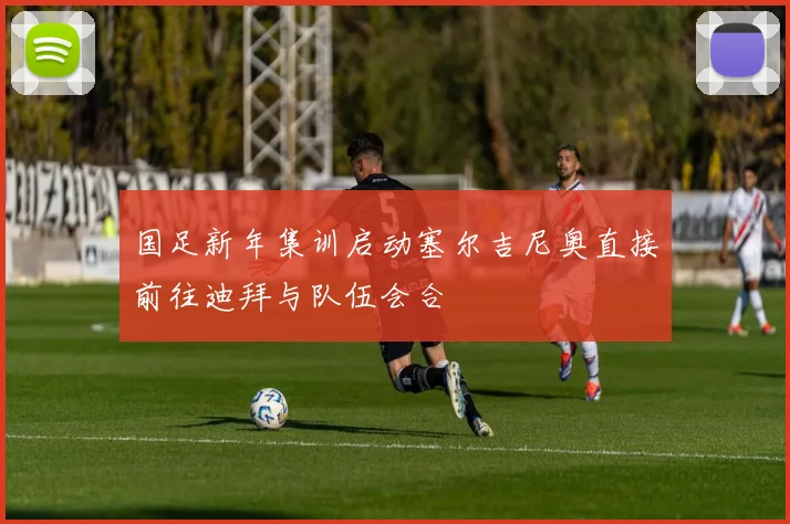 国足新年集训启动塞尔吉尼奥直接前往迪拜与队伍会合