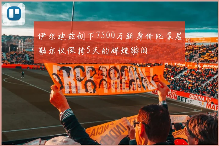 伊尔迪兹创下7500万新身价纪录居勒尔仅保持5天的辉煌瞬间