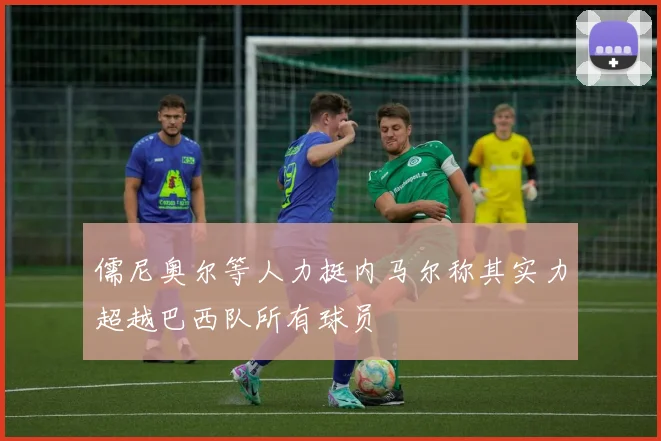 儒尼奥尔等人力挺内马尔称其实力超越巴西队所有球员