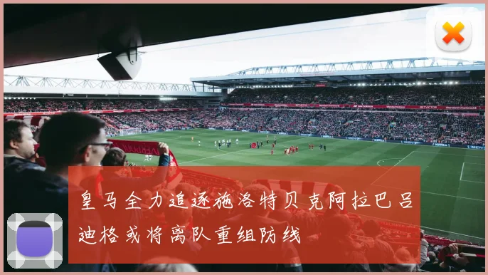 皇马全力追逐施洛特贝克阿拉巴吕迪格或将离队重组防线