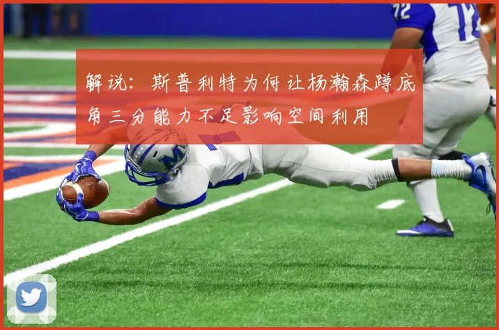 解说：斯普利特为何让杨瀚森蹲底角三分能力不足影响空间利用