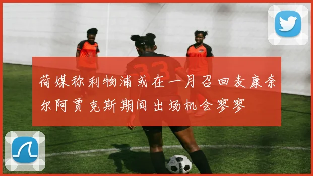 荷媒称利物浦或在一月召回麦康奈尔阿贾克斯期间出场机会寥寥