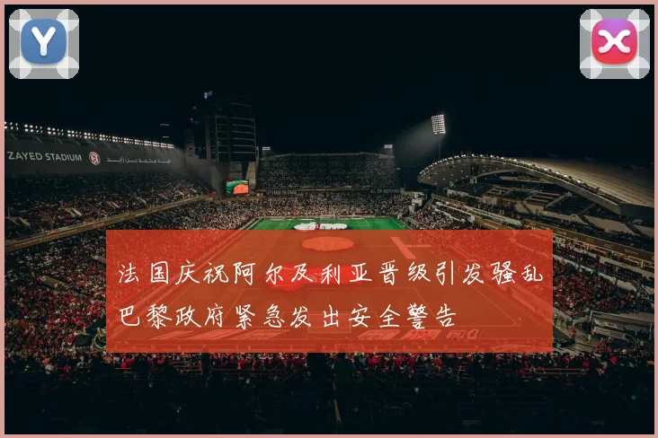 法国庆祝阿尔及利亚晋级引发骚乱巴黎政府紧急发出安全警告