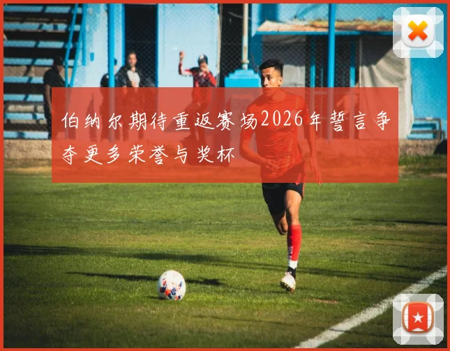 伯纳尔期待重返赛场2026年誓言争夺更多荣誉与奖杯