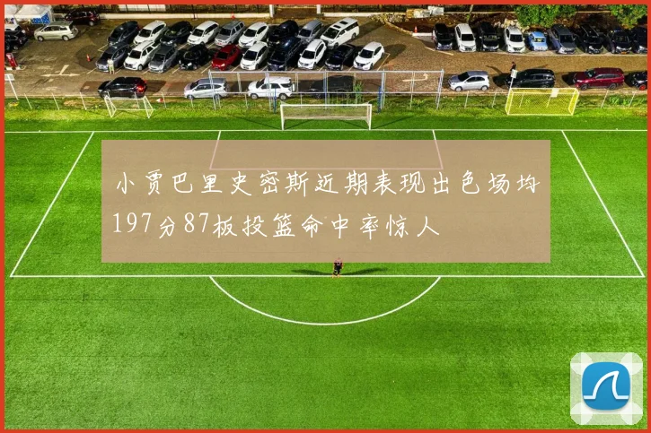 小贾巴里史密斯近期表现出色场均197分87板投篮命中率惊人