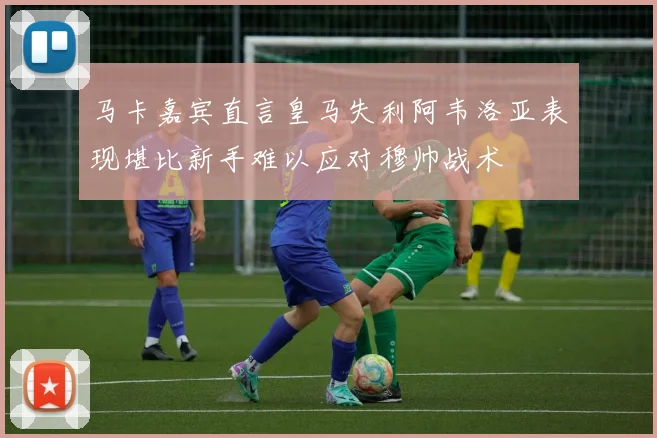 马卡嘉宾直言皇马失利阿韦洛亚表现堪比新手难以应对穆帅战术