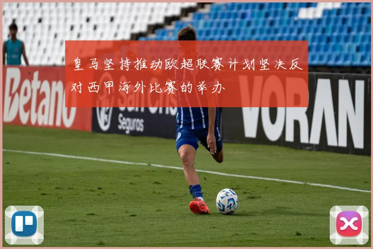 皇马坚持推动欧超联赛计划坚决反对西甲海外比赛的举办
