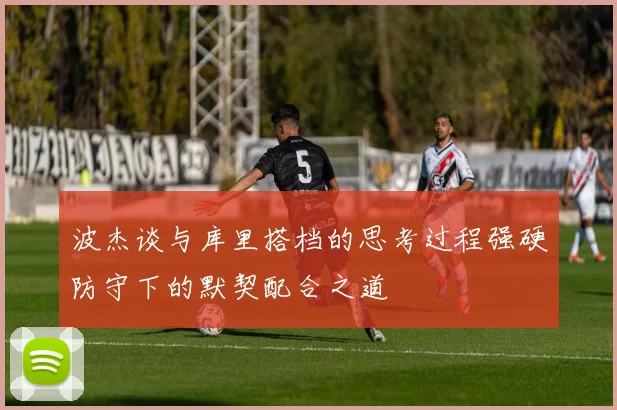 波杰谈与库里搭档的思考过程强硬防守下的默契配合之道