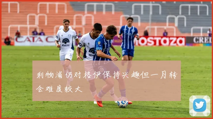 利物浦仍对格伊保持兴趣但一月转会难度较大