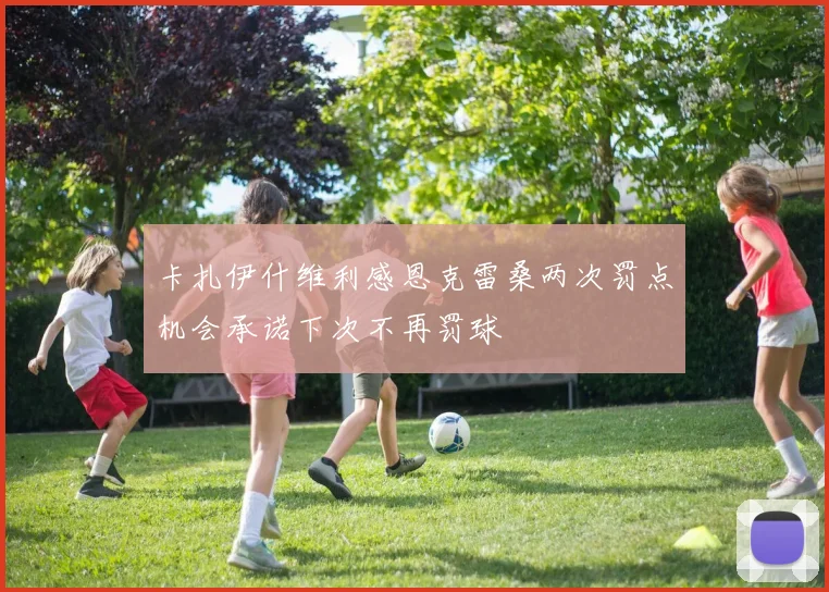 卡扎伊什维利感恩克雷桑两次罚点机会承诺下次不再罚球