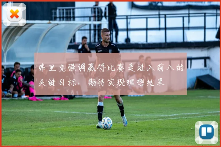 弗里克强调赢得比赛是进入前八的关键目标，期待实现理想结果