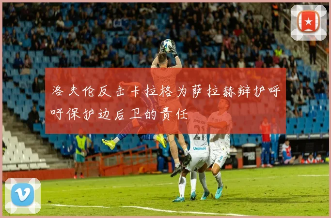 洛夫伦反击卡拉格为萨拉赫辩护呼吁保护边后卫的责任