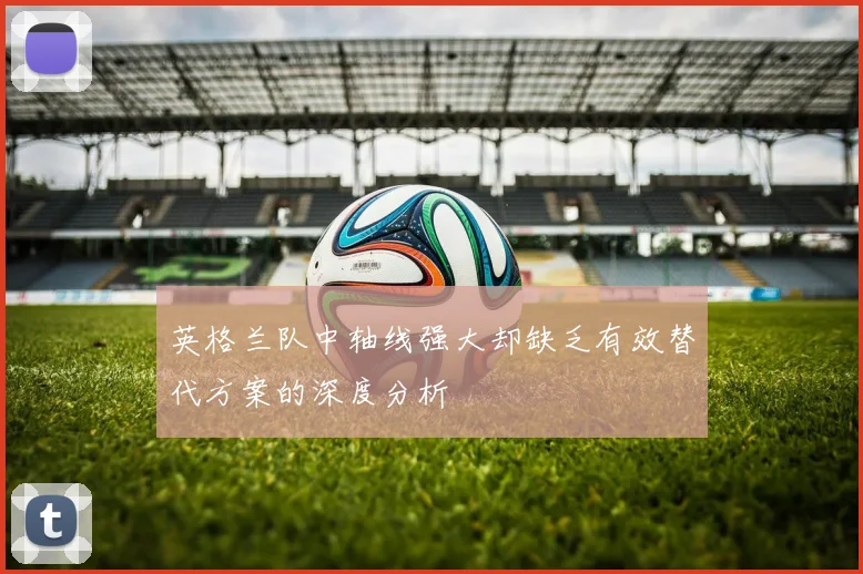 英格兰队中轴线强大却缺乏有效替代方案的深度分析