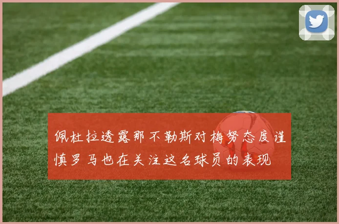 佩杜拉透露那不勒斯对梅努态度谨慎罗马也在关注这名球员的表现