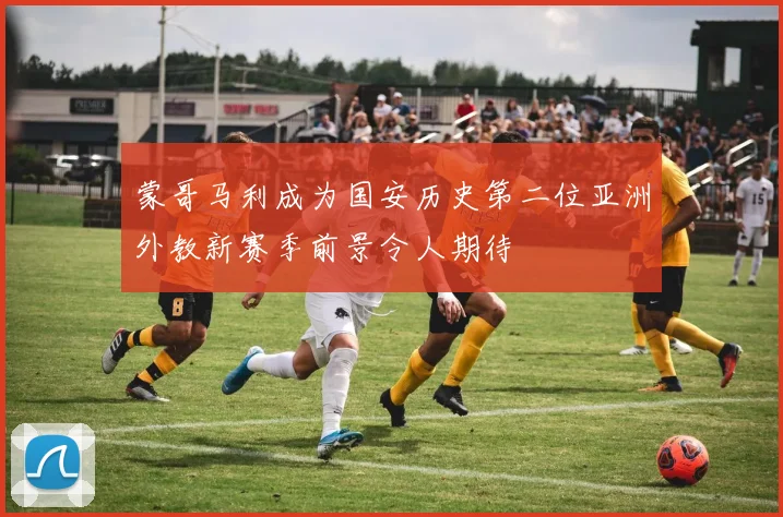 蒙哥马利成为国安历史第二位亚洲外教新赛季前景令人期待